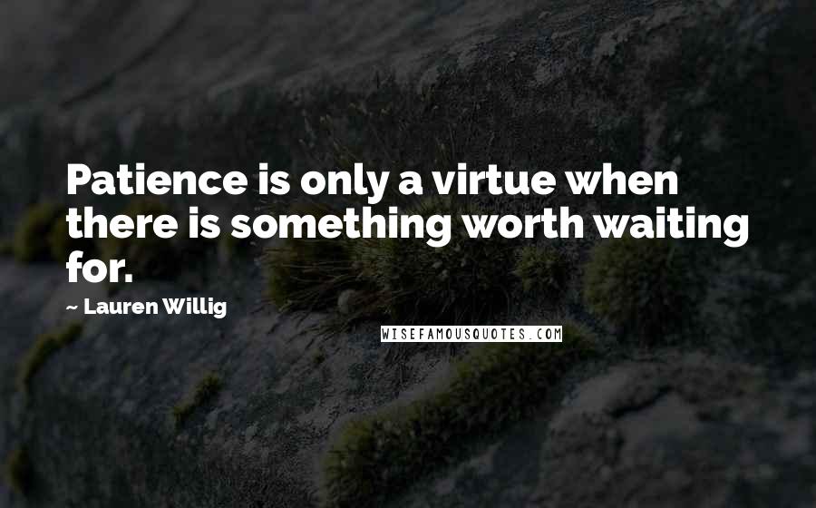 Lauren Willig Quotes: Patience is only a virtue when there is something worth waiting for.