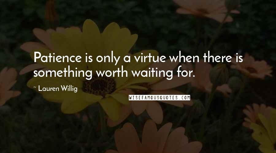 Lauren Willig Quotes: Patience is only a virtue when there is something worth waiting for.