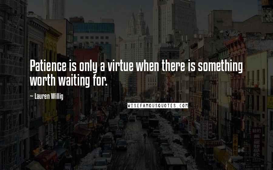 Lauren Willig Quotes: Patience is only a virtue when there is something worth waiting for.