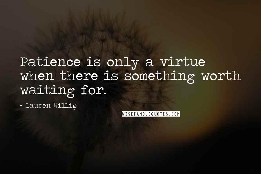 Lauren Willig Quotes: Patience is only a virtue when there is something worth waiting for.