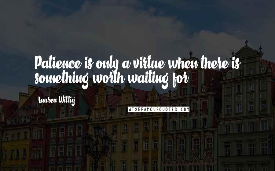 Lauren Willig Quotes: Patience is only a virtue when there is something worth waiting for.