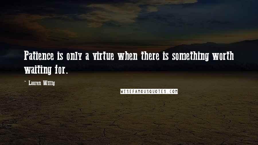 Lauren Willig Quotes: Patience is only a virtue when there is something worth waiting for.