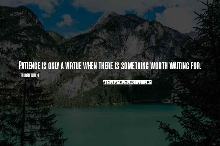 Lauren Willig Quotes: Patience is only a virtue when there is something worth waiting for.