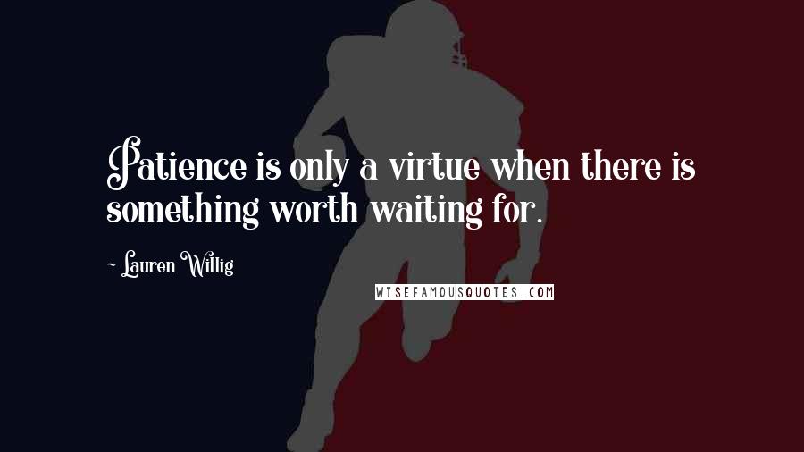 Lauren Willig Quotes: Patience is only a virtue when there is something worth waiting for.