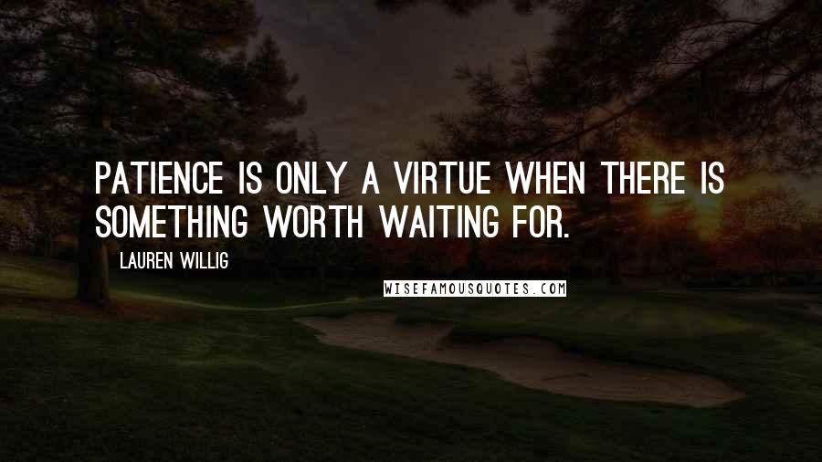 Lauren Willig Quotes: Patience is only a virtue when there is something worth waiting for.