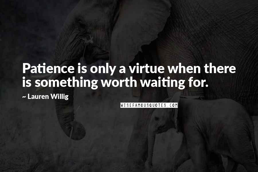 Lauren Willig Quotes: Patience is only a virtue when there is something worth waiting for.