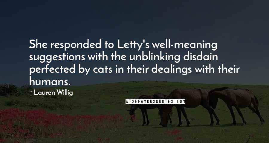 Lauren Willig Quotes: She responded to Letty's well-meaning suggestions with the unblinking disdain perfected by cats in their dealings with their humans.