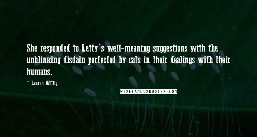 Lauren Willig Quotes: She responded to Letty's well-meaning suggestions with the unblinking disdain perfected by cats in their dealings with their humans.