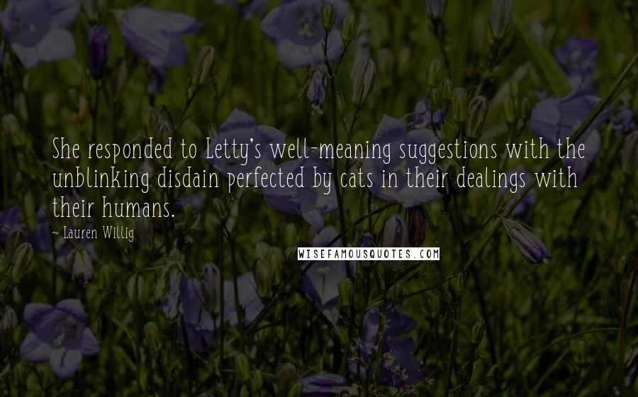 Lauren Willig Quotes: She responded to Letty's well-meaning suggestions with the unblinking disdain perfected by cats in their dealings with their humans.