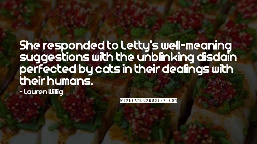 Lauren Willig Quotes: She responded to Letty's well-meaning suggestions with the unblinking disdain perfected by cats in their dealings with their humans.