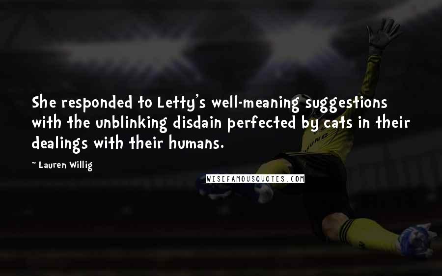 Lauren Willig Quotes: She responded to Letty's well-meaning suggestions with the unblinking disdain perfected by cats in their dealings with their humans.