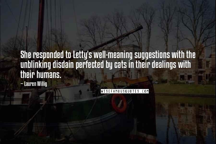 Lauren Willig Quotes: She responded to Letty's well-meaning suggestions with the unblinking disdain perfected by cats in their dealings with their humans.