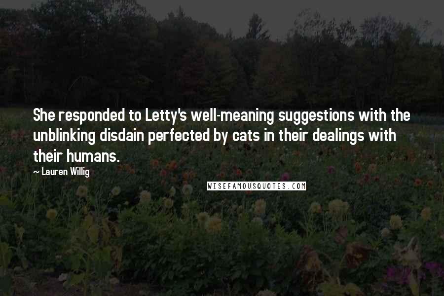Lauren Willig Quotes: She responded to Letty's well-meaning suggestions with the unblinking disdain perfected by cats in their dealings with their humans.