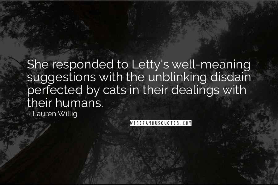 Lauren Willig Quotes: She responded to Letty's well-meaning suggestions with the unblinking disdain perfected by cats in their dealings with their humans.