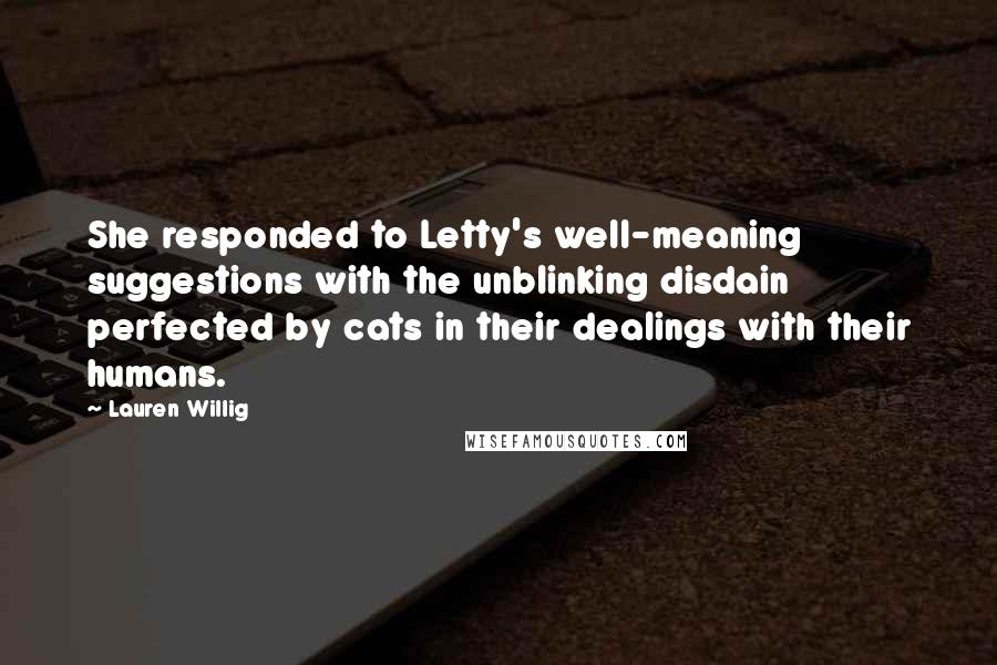 Lauren Willig Quotes: She responded to Letty's well-meaning suggestions with the unblinking disdain perfected by cats in their dealings with their humans.