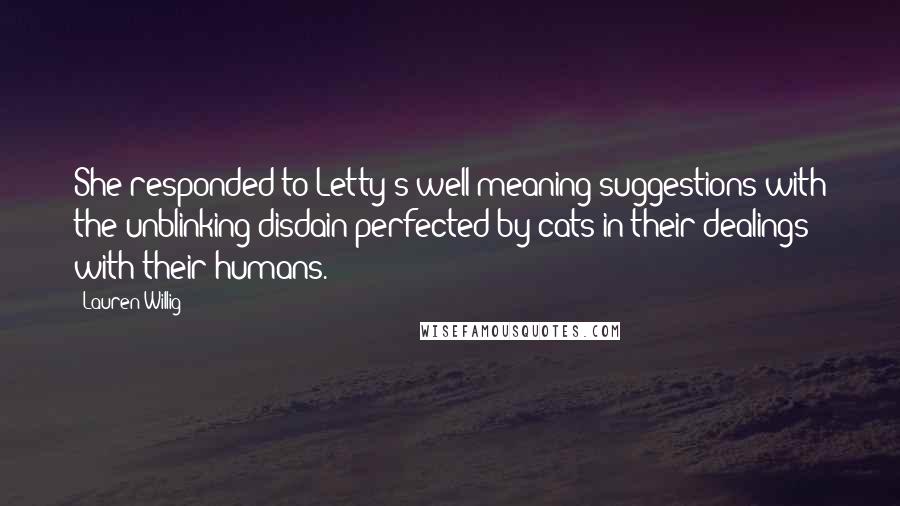 Lauren Willig Quotes: She responded to Letty's well-meaning suggestions with the unblinking disdain perfected by cats in their dealings with their humans.