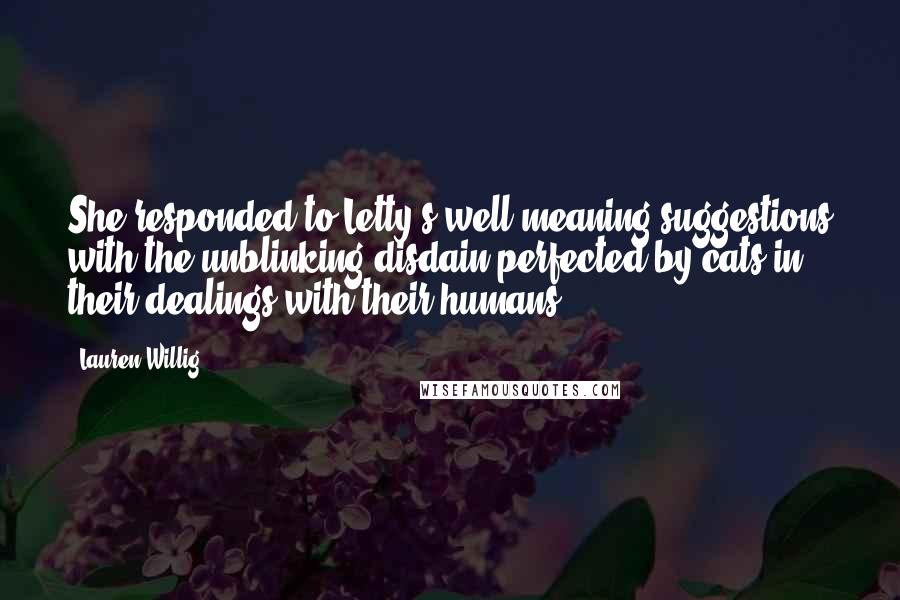 Lauren Willig Quotes: She responded to Letty's well-meaning suggestions with the unblinking disdain perfected by cats in their dealings with their humans.