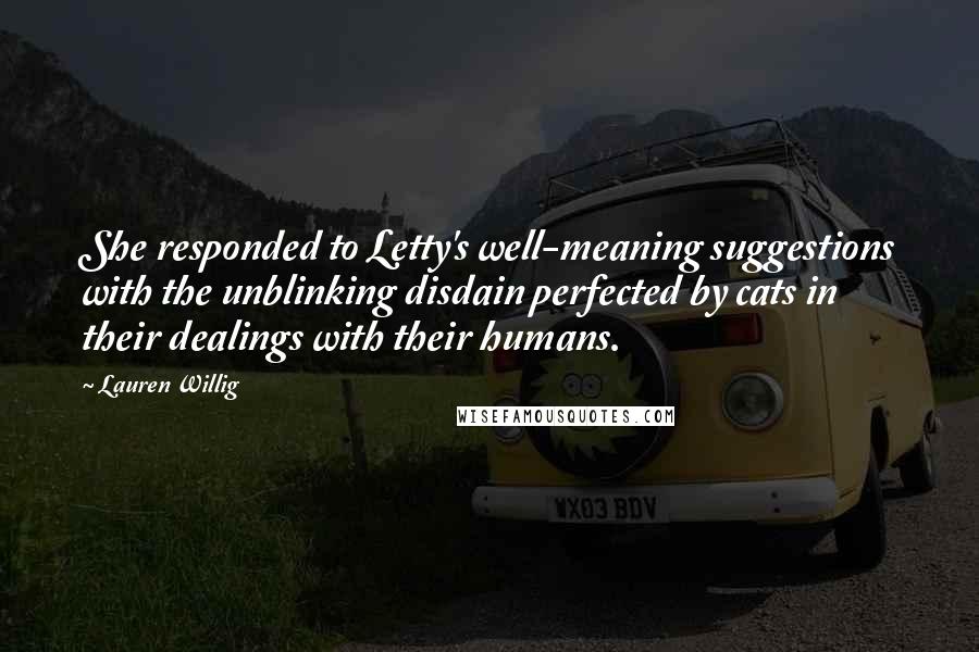 Lauren Willig Quotes: She responded to Letty's well-meaning suggestions with the unblinking disdain perfected by cats in their dealings with their humans.