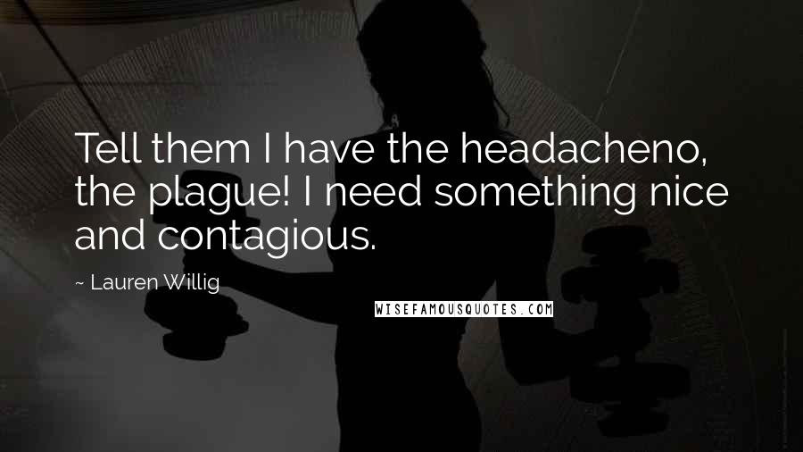 Lauren Willig Quotes: Tell them I have the headacheno, the plague! I need something nice and contagious.
