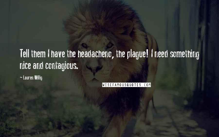 Lauren Willig Quotes: Tell them I have the headacheno, the plague! I need something nice and contagious.