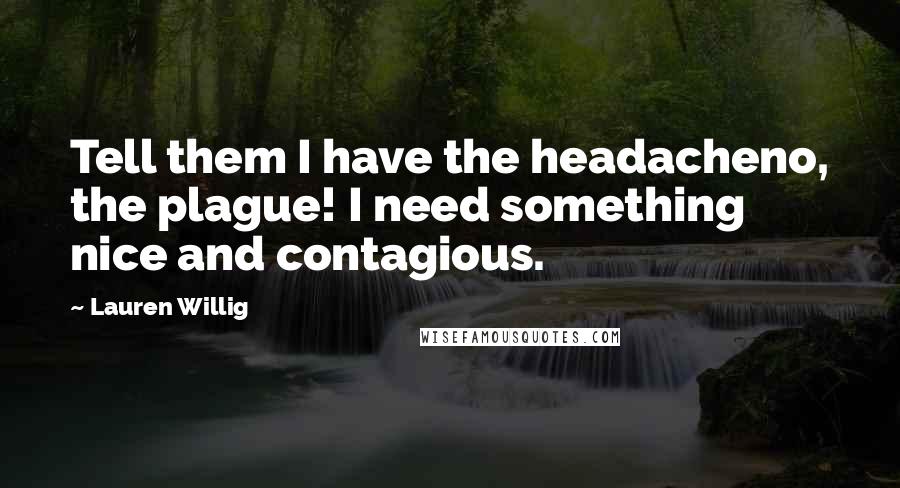 Lauren Willig Quotes: Tell them I have the headacheno, the plague! I need something nice and contagious.
