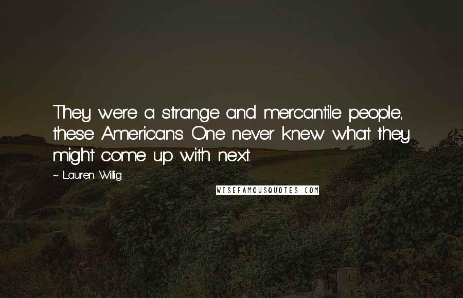 Lauren Willig Quotes: They were a strange and mercantile people, these Americans. One never knew what they might come up with next.