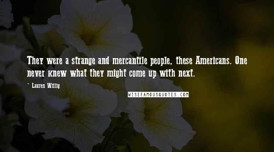 Lauren Willig Quotes: They were a strange and mercantile people, these Americans. One never knew what they might come up with next.