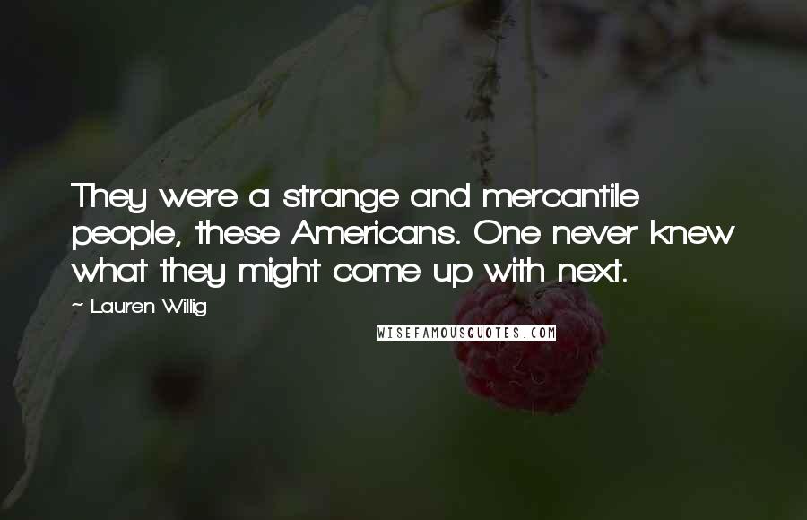 Lauren Willig Quotes: They were a strange and mercantile people, these Americans. One never knew what they might come up with next.