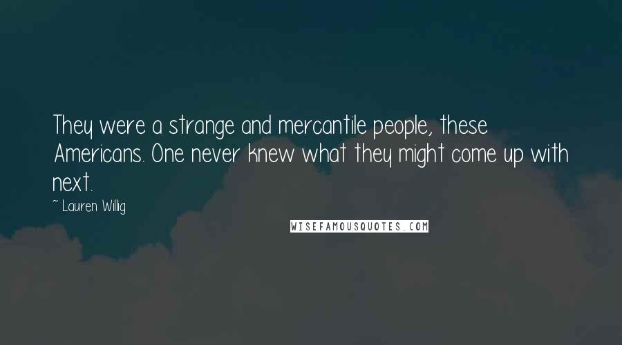 Lauren Willig Quotes: They were a strange and mercantile people, these Americans. One never knew what they might come up with next.