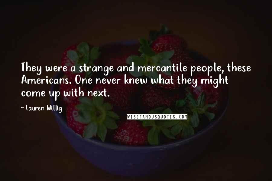 Lauren Willig Quotes: They were a strange and mercantile people, these Americans. One never knew what they might come up with next.