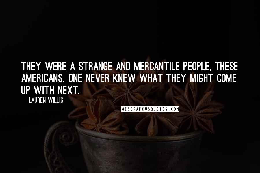 Lauren Willig Quotes: They were a strange and mercantile people, these Americans. One never knew what they might come up with next.