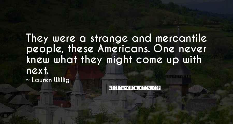 Lauren Willig Quotes: They were a strange and mercantile people, these Americans. One never knew what they might come up with next.