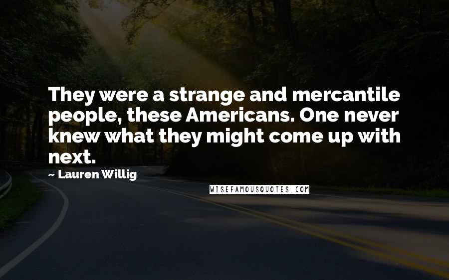 Lauren Willig Quotes: They were a strange and mercantile people, these Americans. One never knew what they might come up with next.