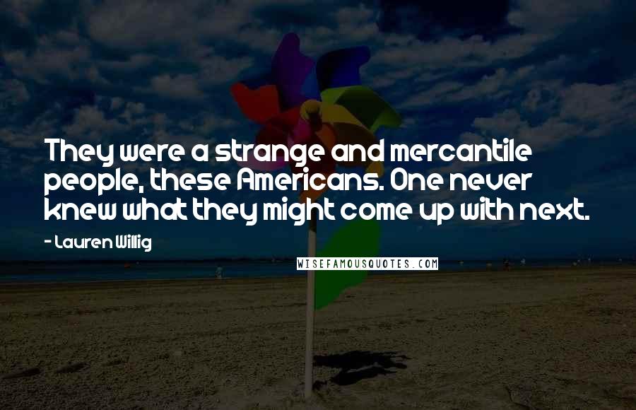 Lauren Willig Quotes: They were a strange and mercantile people, these Americans. One never knew what they might come up with next.