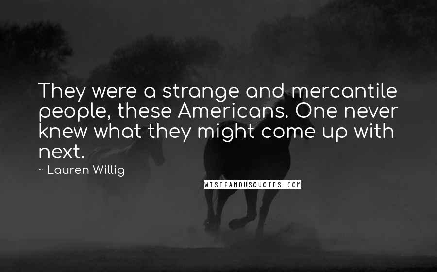 Lauren Willig Quotes: They were a strange and mercantile people, these Americans. One never knew what they might come up with next.