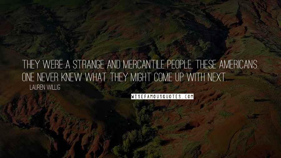 Lauren Willig Quotes: They were a strange and mercantile people, these Americans. One never knew what they might come up with next.