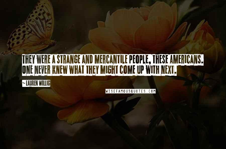 Lauren Willig Quotes: They were a strange and mercantile people, these Americans. One never knew what they might come up with next.