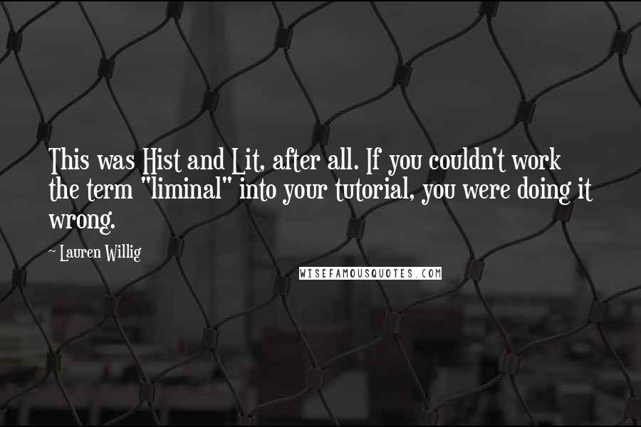 Lauren Willig Quotes: This was Hist and Lit, after all. If you couldn't work the term "liminal" into your tutorial, you were doing it wrong.