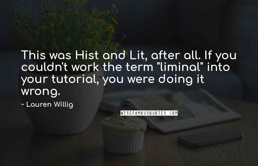 Lauren Willig Quotes: This was Hist and Lit, after all. If you couldn't work the term "liminal" into your tutorial, you were doing it wrong.