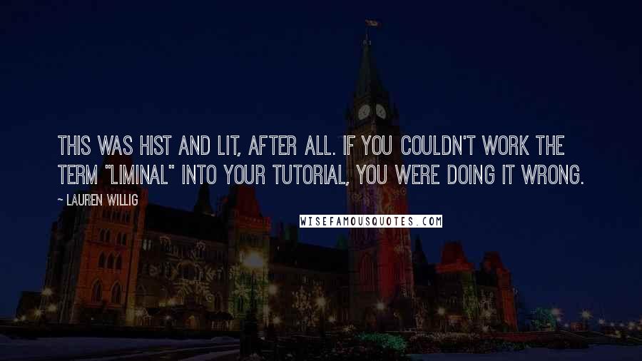 Lauren Willig Quotes: This was Hist and Lit, after all. If you couldn't work the term "liminal" into your tutorial, you were doing it wrong.