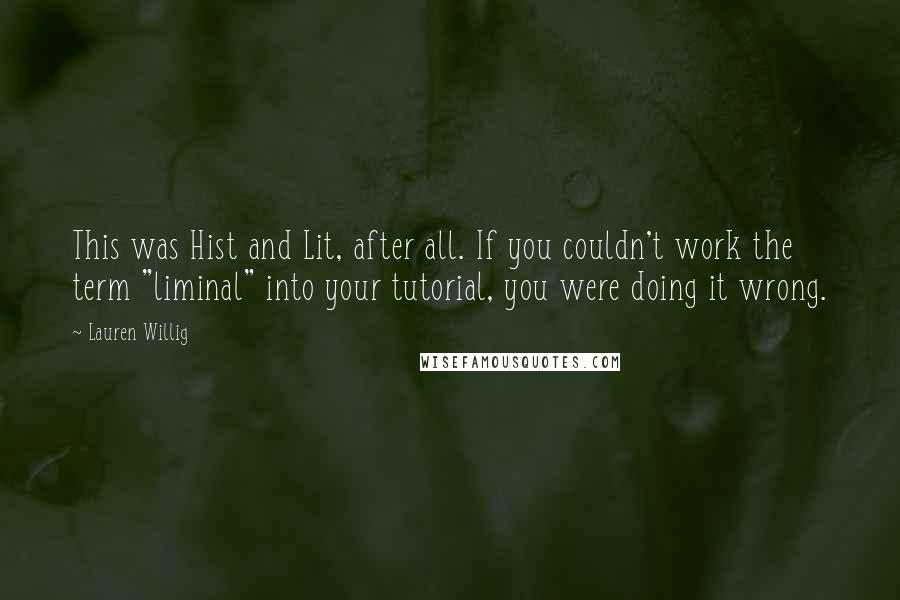 Lauren Willig Quotes: This was Hist and Lit, after all. If you couldn't work the term "liminal" into your tutorial, you were doing it wrong.