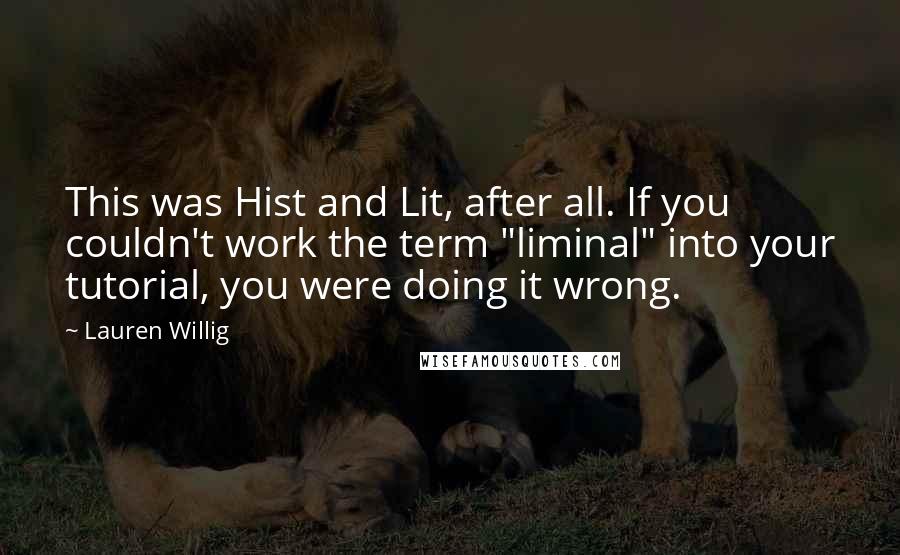 Lauren Willig Quotes: This was Hist and Lit, after all. If you couldn't work the term "liminal" into your tutorial, you were doing it wrong.