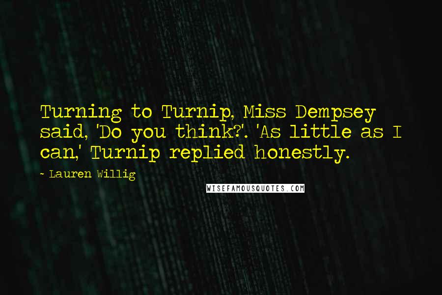 Lauren Willig Quotes: Turning to Turnip, Miss Dempsey said, 'Do you think?'. 'As little as I can,' Turnip replied honestly.