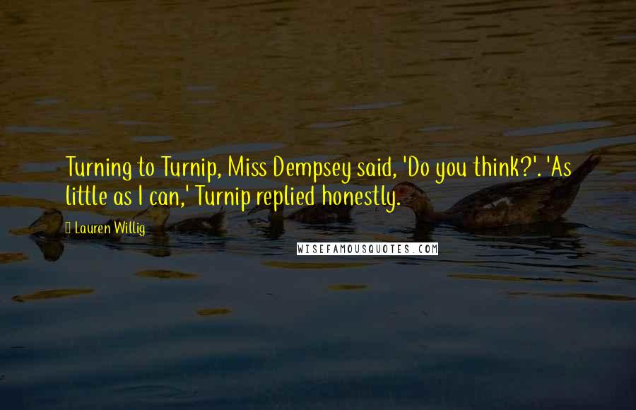 Lauren Willig Quotes: Turning to Turnip, Miss Dempsey said, 'Do you think?'. 'As little as I can,' Turnip replied honestly.
