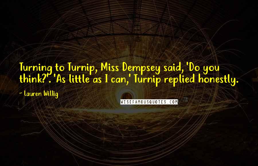 Lauren Willig Quotes: Turning to Turnip, Miss Dempsey said, 'Do you think?'. 'As little as I can,' Turnip replied honestly.