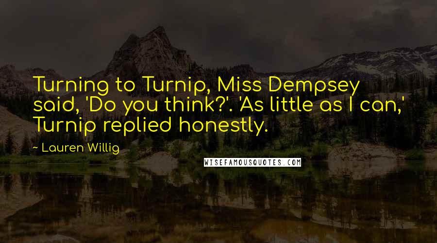 Lauren Willig Quotes: Turning to Turnip, Miss Dempsey said, 'Do you think?'. 'As little as I can,' Turnip replied honestly.