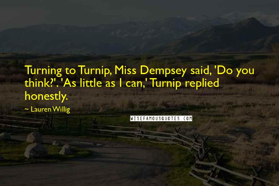 Lauren Willig Quotes: Turning to Turnip, Miss Dempsey said, 'Do you think?'. 'As little as I can,' Turnip replied honestly.