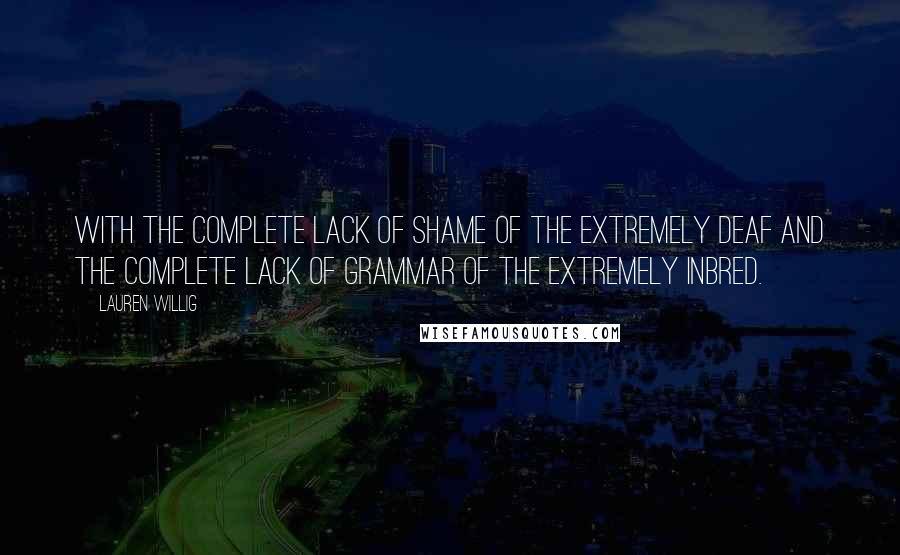 Lauren Willig Quotes: With the complete lack of shame of the extremely deaf and the complete lack of grammar of the extremely inbred.