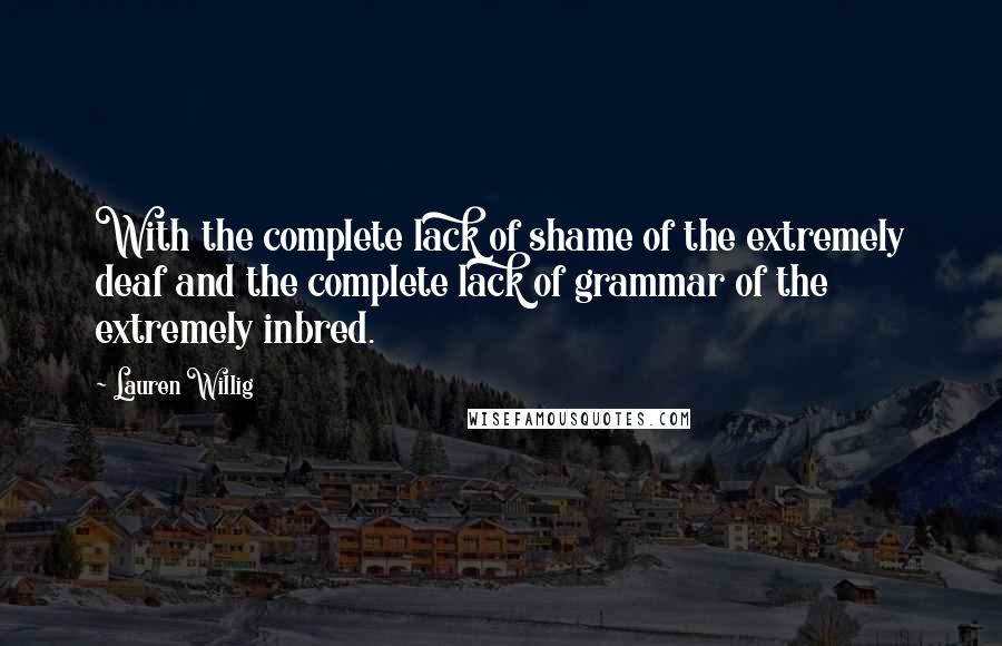 Lauren Willig Quotes: With the complete lack of shame of the extremely deaf and the complete lack of grammar of the extremely inbred.