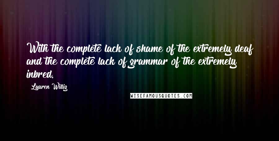 Lauren Willig Quotes: With the complete lack of shame of the extremely deaf and the complete lack of grammar of the extremely inbred.